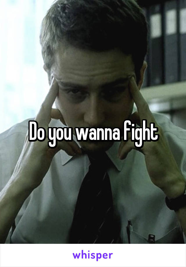 Do you wanna fight