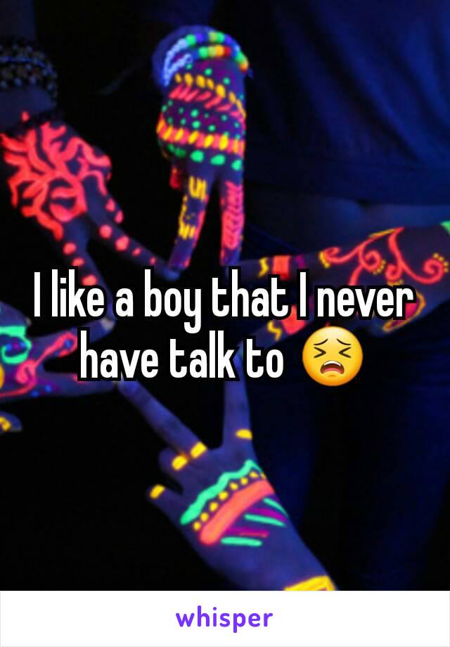 I like a boy that I never have talk to 😣