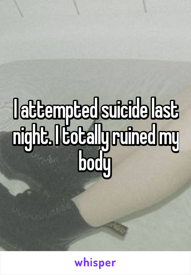 I attempted suicide last night. I totally ruined my body 