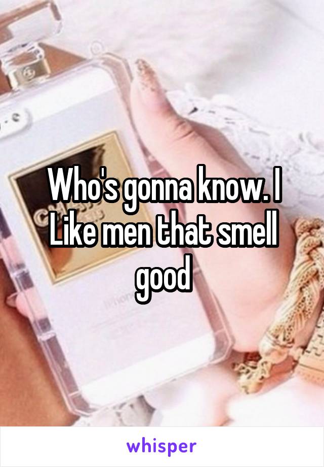 Who's gonna know. I Like men that smell good