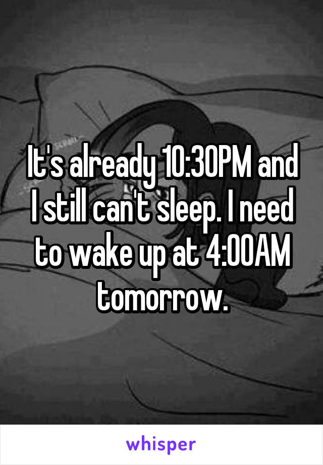 It's already 10:30PM and I still can't sleep. I need to wake up at 4:00AM tomorrow.