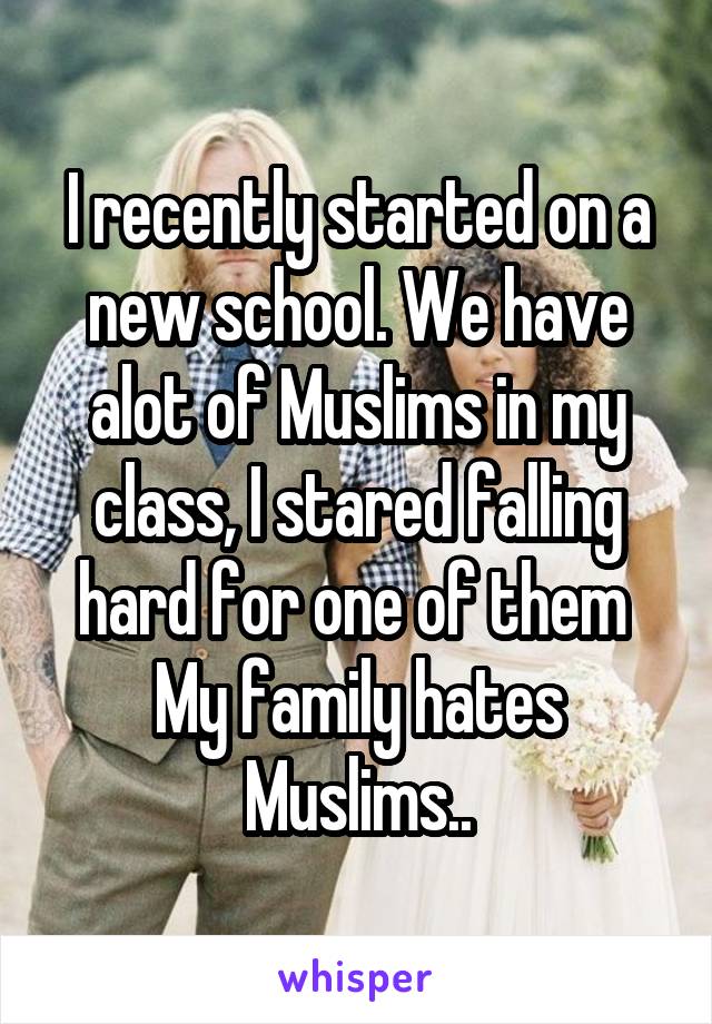 I recently started on a new school. We have alot of Muslims in my class, I stared falling hard for one of them 
My family hates Muslims..