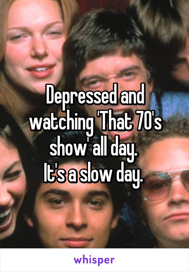 Depressed and watching 'That 70's show' all day. 
It's a slow day. 