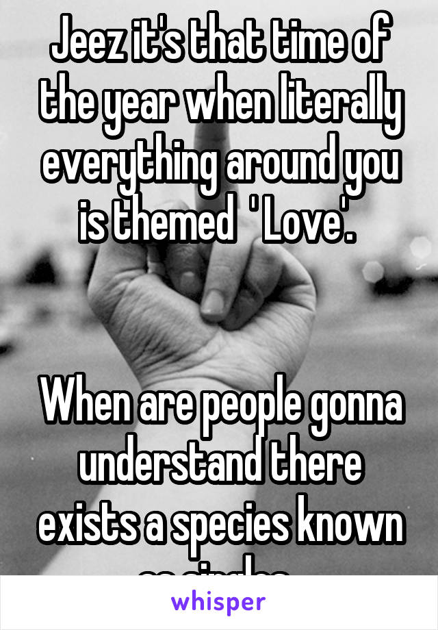 Jeez it's that time of the year when literally everything around you is themed  ' Love'. 


When are people gonna understand there exists a species known as singles. 