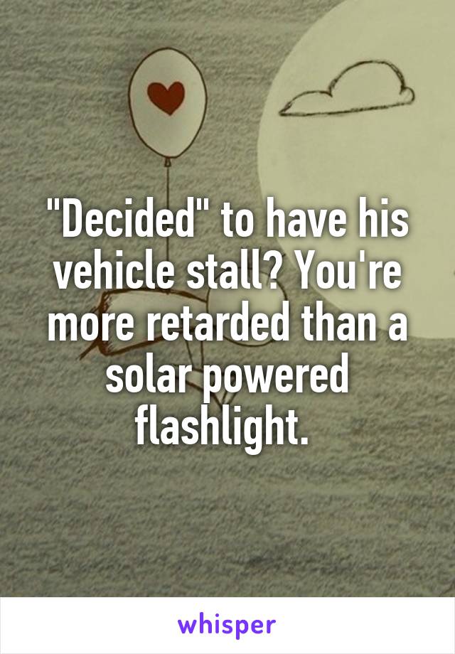 "Decided" to have his vehicle stall? You're more retarded than a solar powered flashlight. 