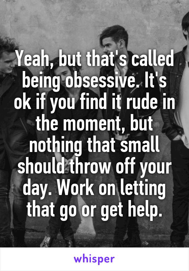 Yeah, but that's called being obsessive. It's ok if you find it rude in the moment, but nothing that small should throw off your day. Work on letting that go or get help.