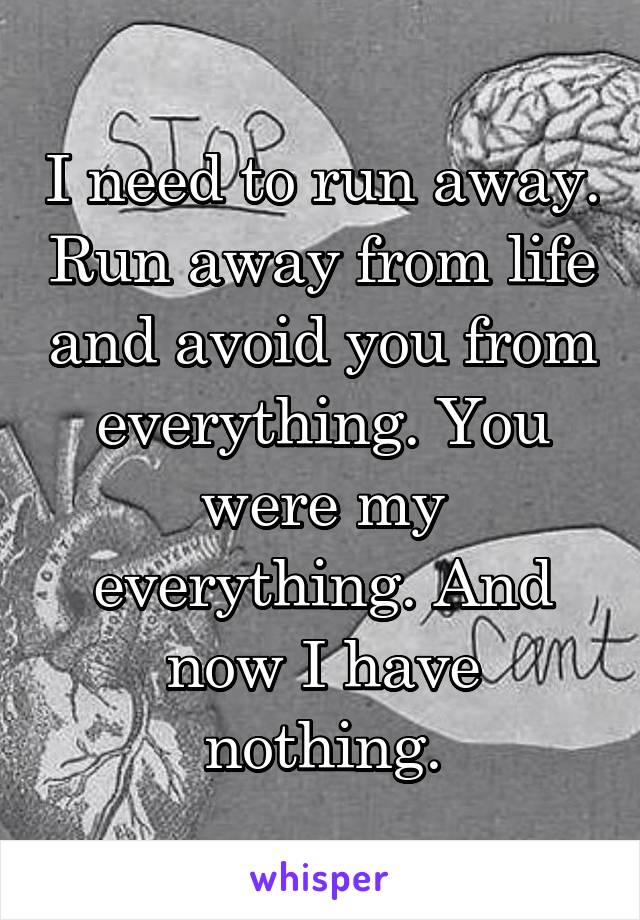 I need to run away. Run away from life and avoid you from everything. You were my everything. And now I have nothing.