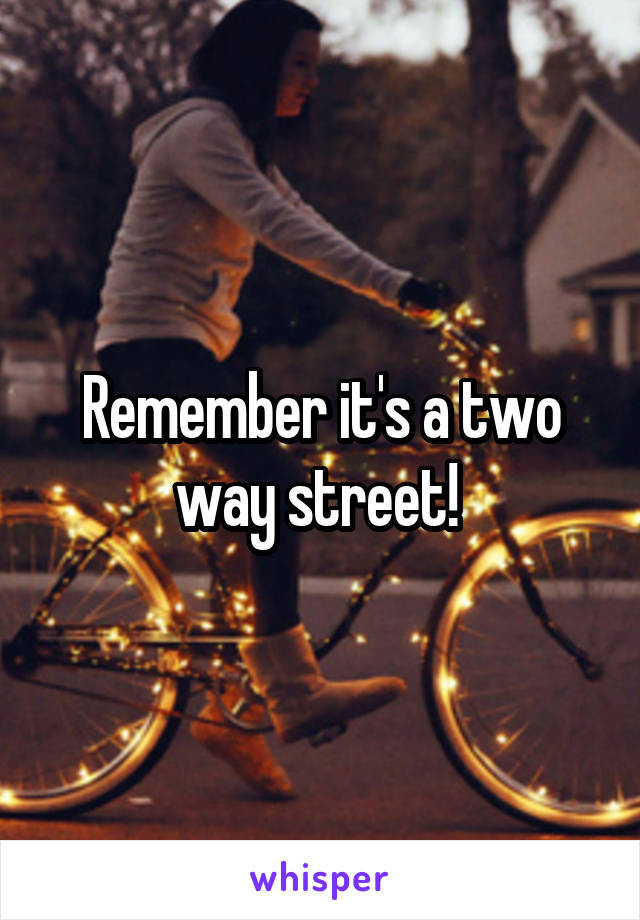 Remember it's a two way street! 