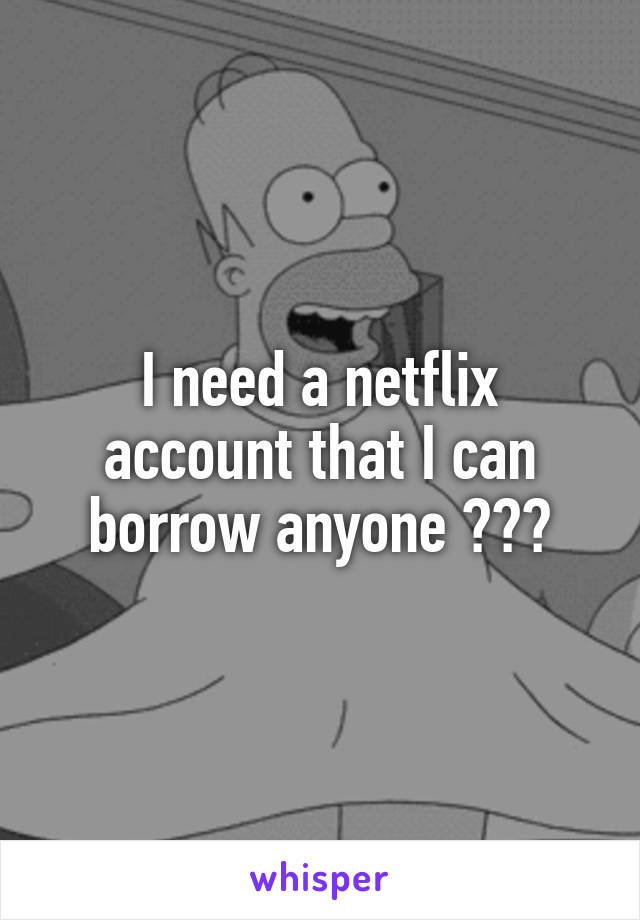 I need a netflix account that I can borrow anyone ???