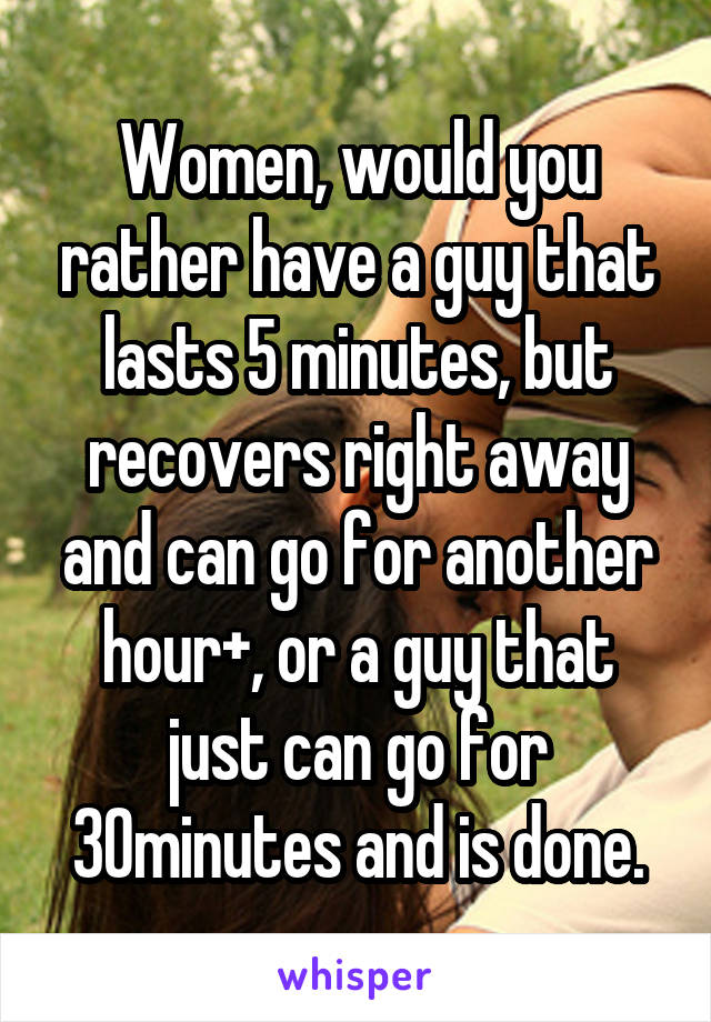 Women, would you rather have a guy that lasts 5 minutes, but recovers right away and can go for another hour+, or a guy that just can go for 30minutes and is done.