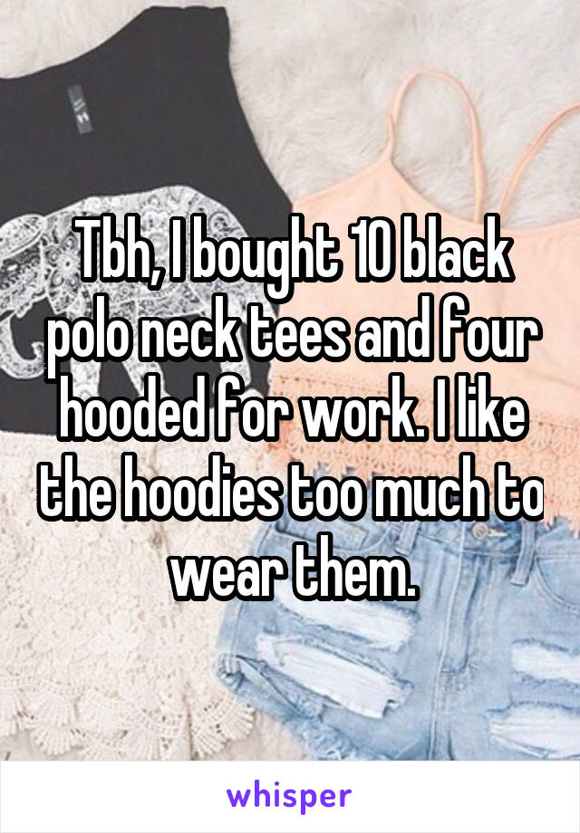 Tbh, I bought 10 black polo neck tees and four hooded for work. I like the hoodies too much to wear them.