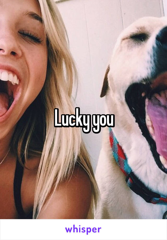 Lucky you