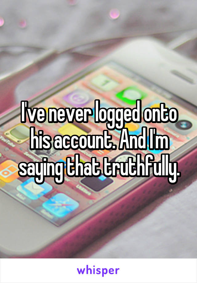 I've never logged onto his account. And I'm saying that truthfully.