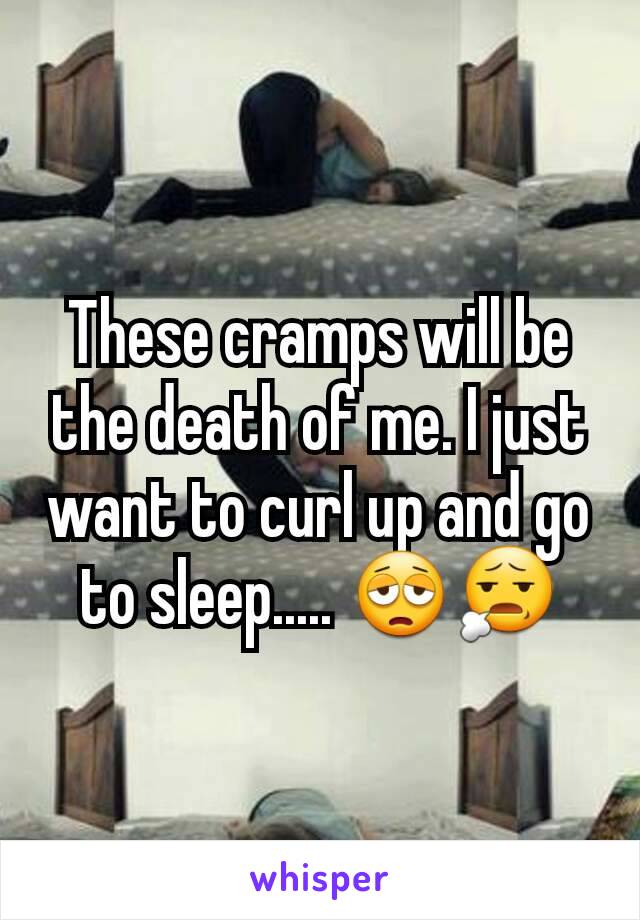 These cramps will be the death of me. I just want to curl up and go to sleep..... 😩😧