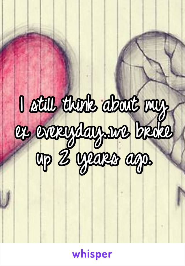 I still think about my ex everyday..we broke up 2 years ago.