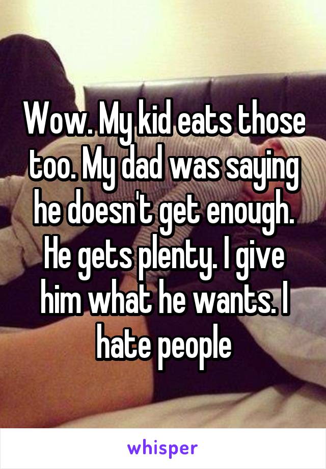 Wow. My kid eats those too. My dad was saying he doesn't get enough. He gets plenty. I give him what he wants. I hate people