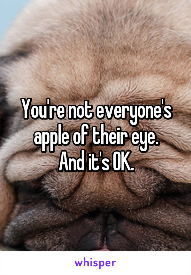 You're not everyone's apple of their eye.
And it's OK.