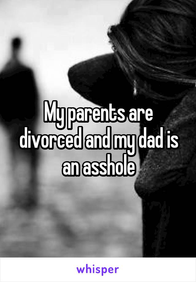 My parents are divorced and my dad is an asshole