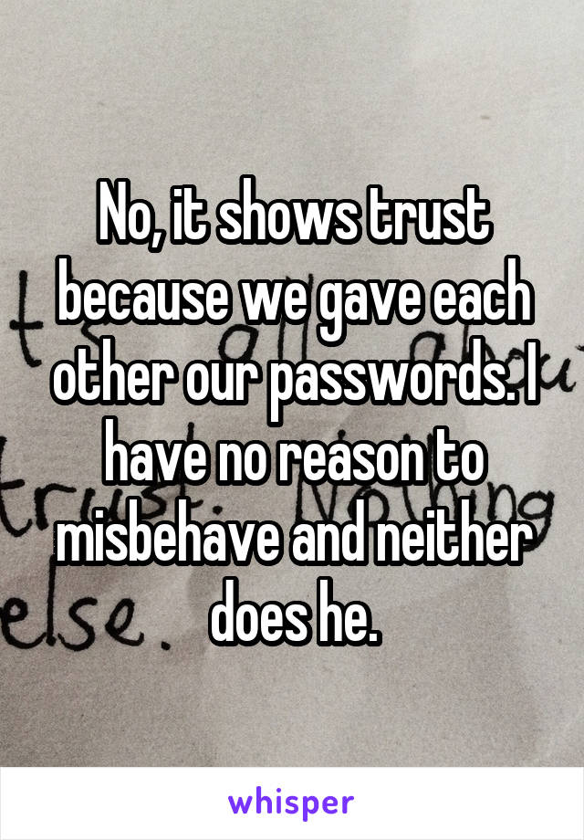 No, it shows trust because we gave each other our passwords. I have no reason to misbehave and neither does he.