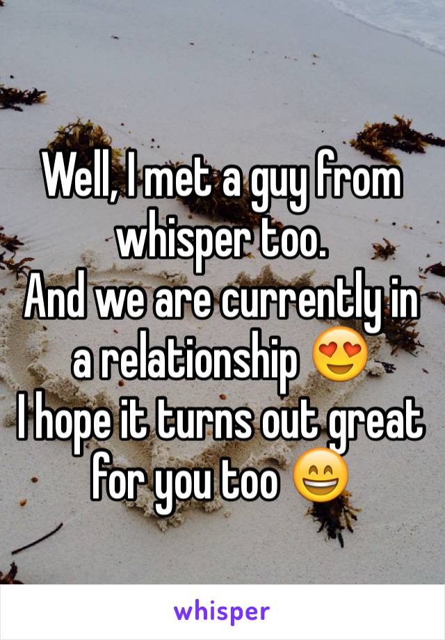 Well, I met a guy from whisper too. 
And we are currently in a relationship 😍
I hope it turns out great for you too 😄