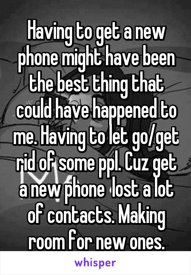 Having to get a new phone might have been the best thing that could have happened to me. Having to let go/get rid of some ppl. Cuz get a new phone  lost a lot of contacts. Making room for new ones.