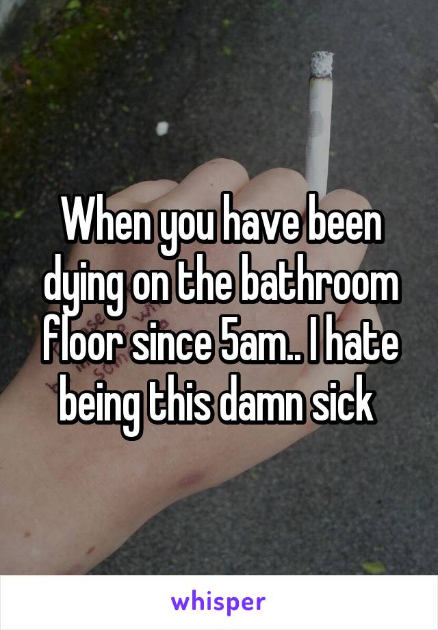 When you have been dying on the bathroom floor since 5am.. I hate being this damn sick 