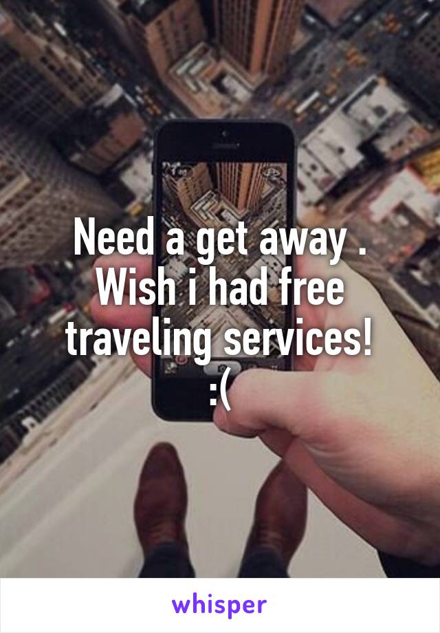 Need a get away .
Wish i had free traveling services!
:(