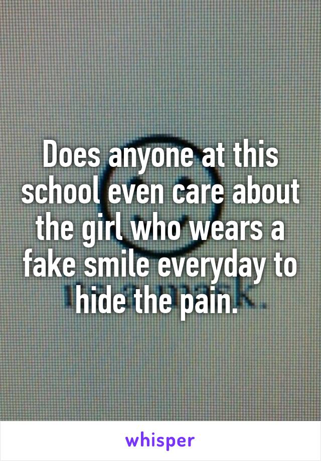 Does anyone at this school even care about the girl who wears a fake smile everyday to hide the pain. 