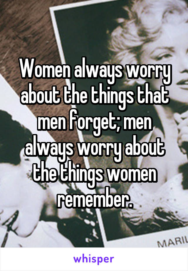 Women always worry about the things that men forget; men always worry about the things women remember.