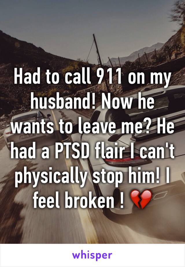 Had to call 911 on my husband! Now he wants to leave me? He had a PTSD flair I can't physically stop him! I feel broken ! 💔