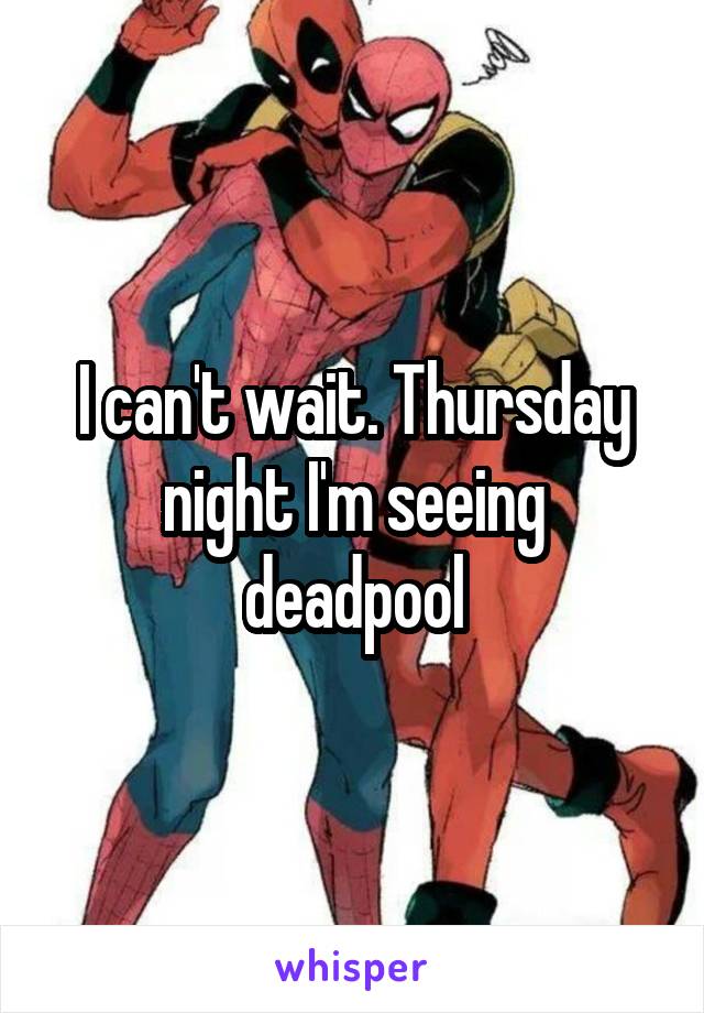 I can't wait. Thursday night I'm seeing deadpool