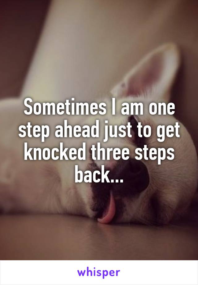 Sometimes I am one step ahead just to get knocked three steps back...