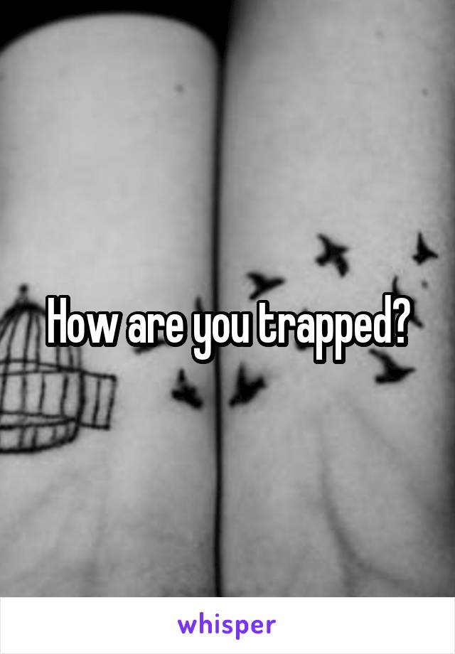 How are you trapped?