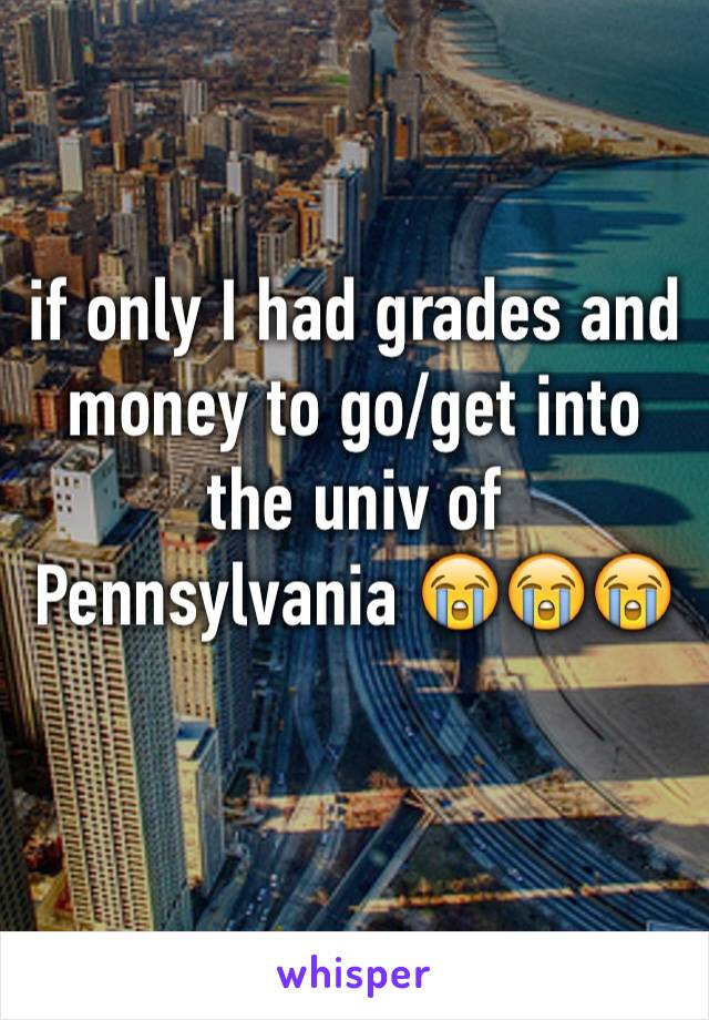 if only I had grades and money to go/get into the univ of Pennsylvania 😭😭😭