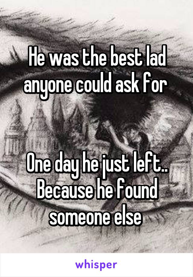 He was the best lad anyone could ask for 


One day he just left..
Because he found someone else 