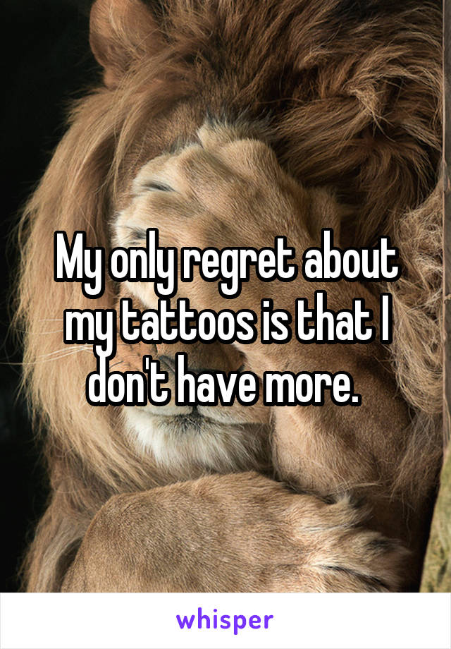 My only regret about my tattoos is that I don't have more. 