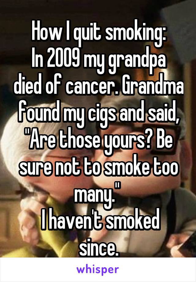 How I quit smoking:
In 2009 my grandpa died of cancer. Grandma found my cigs and said, "Are those yours? Be sure not to smoke too many." 
 I haven't smoked since.