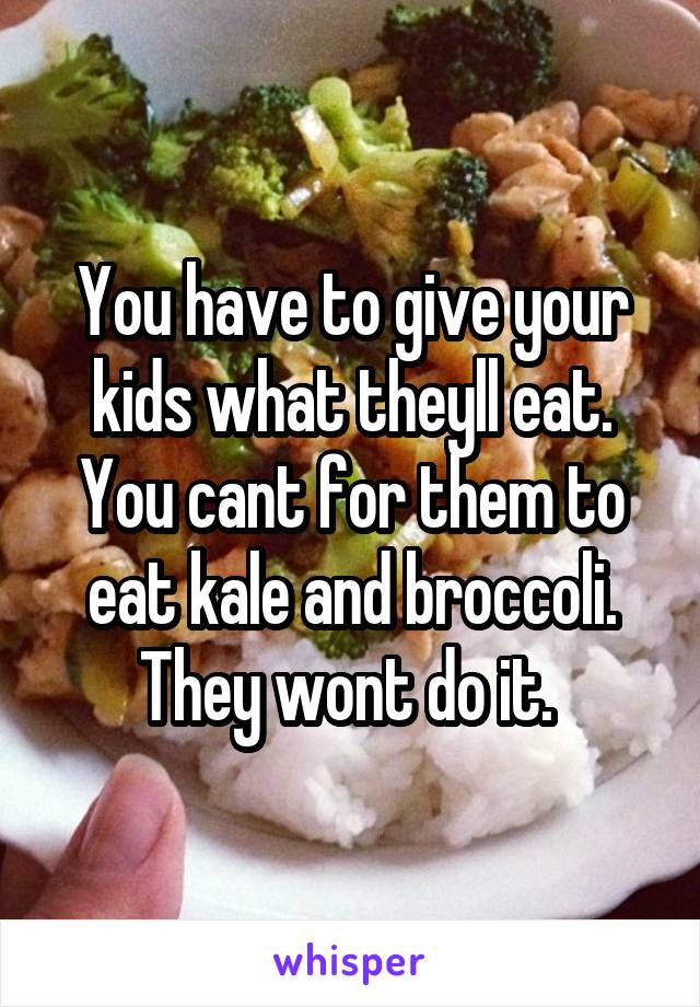 You have to give your kids what theyll eat. You cant for them to eat kale and broccoli. They wont do it. 