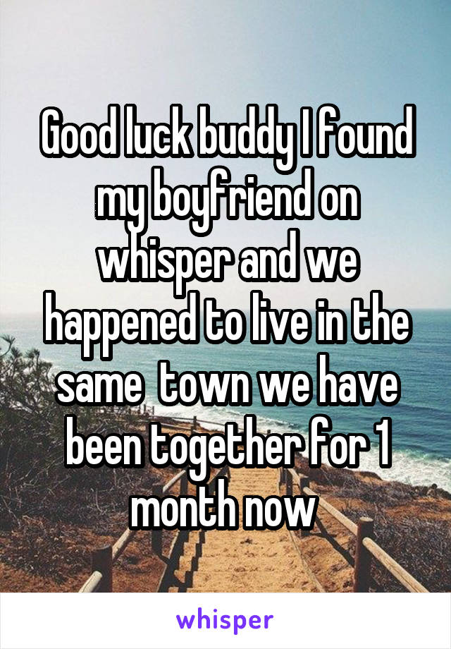 Good luck buddy I found my boyfriend on whisper and we happened to live in the same  town we have been together for 1 month now 