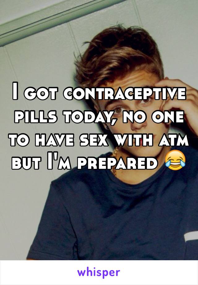 I got contraceptive pills today, no one to have sex with atm but I'm prepared 😂