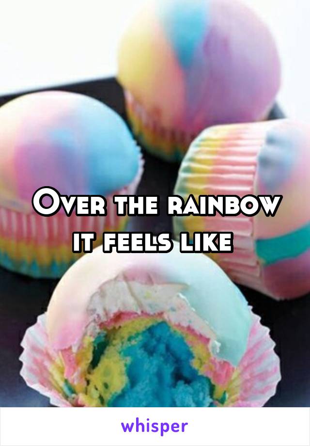 Over the rainbow it feels like 