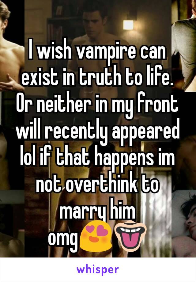 I wish vampire can exist in truth to life. Or neither in my front will recently appeared lol if that happens im not overthink to marry him omg😍👅