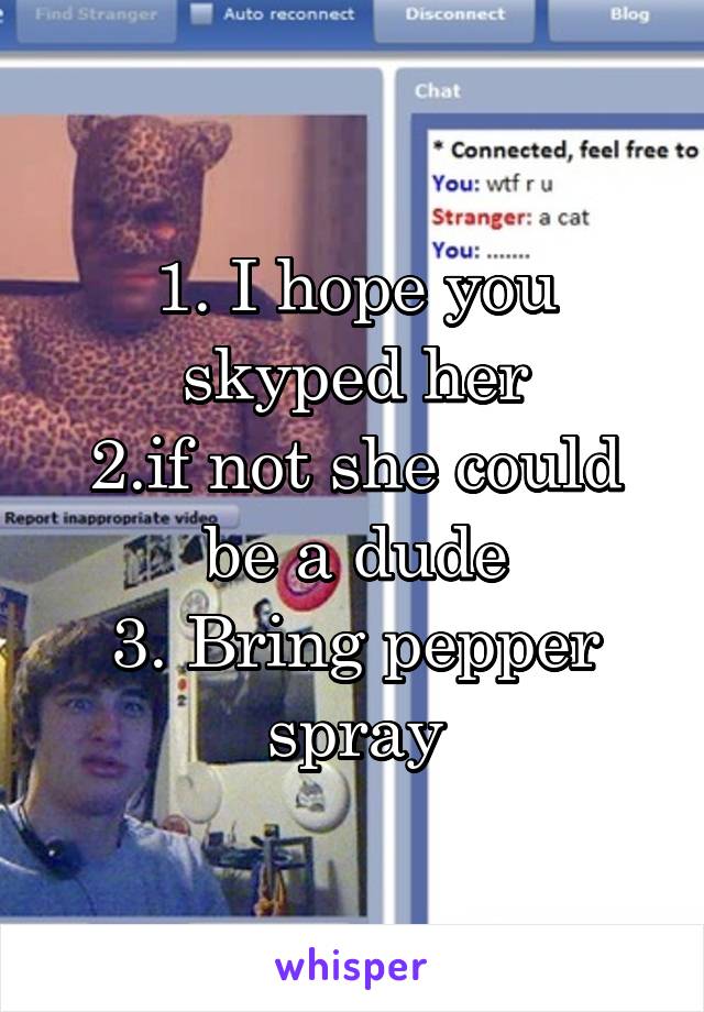 1. I hope you skyped her
2.if not she could be a dude
3. Bring pepper spray