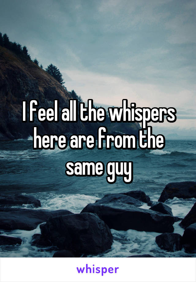 I feel all the whispers here are from the same guy