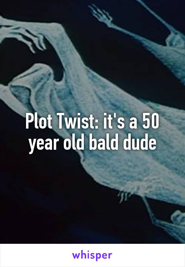 Plot Twist: it's a 50 year old bald dude