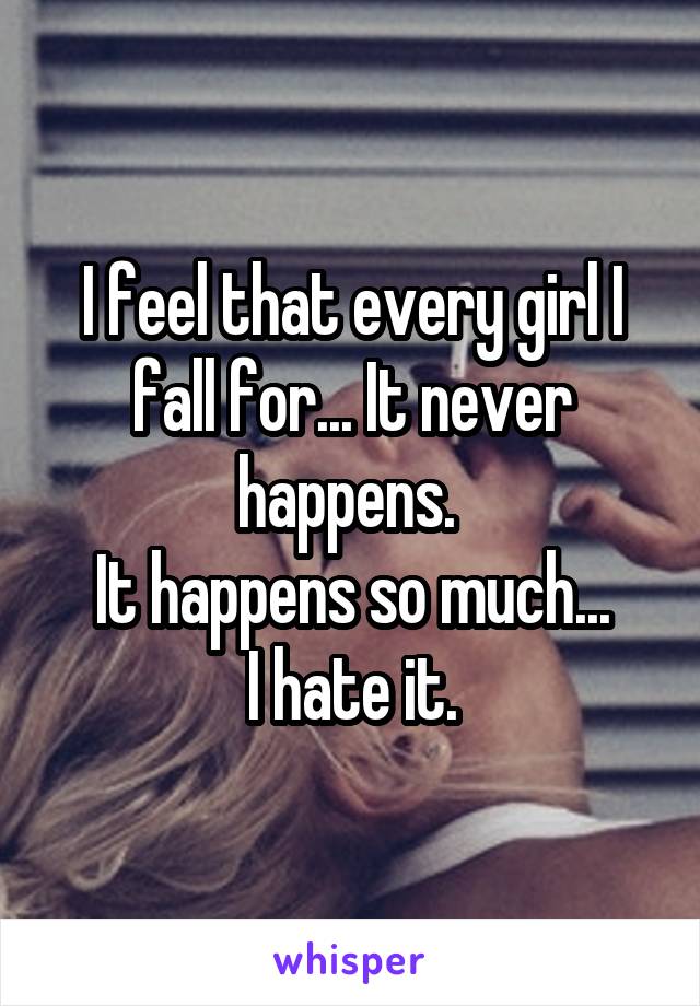 I feel that every girl I fall for... It never happens. 
It happens so much...
I hate it.