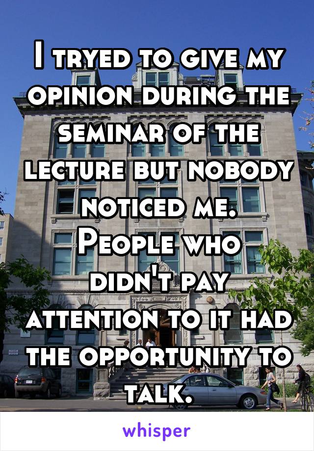 I tryed to give my opinion during the seminar of the lecture but nobody noticed me.
People who didn't pay attention to it had the opportunity to talk.