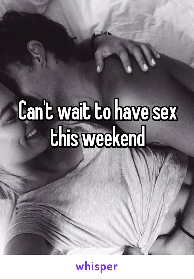 Can't wait to have sex this weekend
