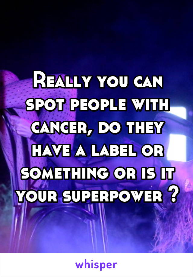 Really you can spot people with cancer, do they have a label or something or is it your superpower ?