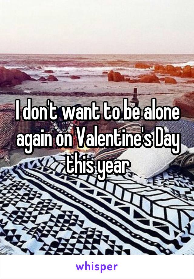 I don't want to be alone again on Valentine's Day this year